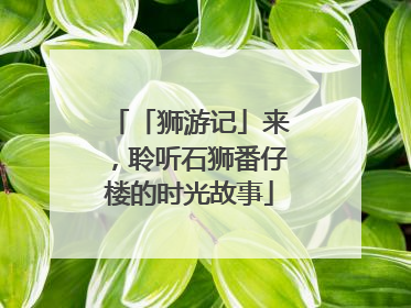「狮游记」来，聆听石狮番仔楼的时光故事