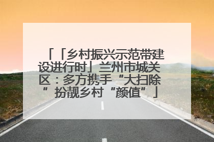 「乡村振兴示范带建设进行时」兰州市城关区：多方携手“大扫除”扮靓乡村“颜值”