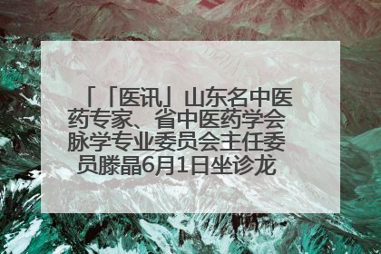 「医讯」山东名中医药专家、省中医药学会脉学专业委员会主任委员滕晶6月1日坐诊龙口市中医医院
