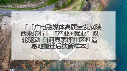 「广电融媒体高质量发展陕西采访行」“产业+就业”双轮驱动 白河县茅坪社区打造易地搬迁后扶新样本