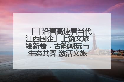 「沿着高速看当代江西国企」上饶文旅绘新卷：古韵潮玩与生态共舞 激活文旅产业新动能