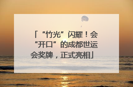 “竹光”闪耀！会“开口”的成都世运会奖牌，正式亮相