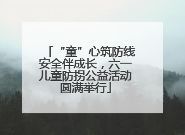 “童”心筑防线安全伴成长，六一儿童防拐公益活动圆满举行