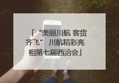 “美丽川航 客货齐飞” 川航精彩亮相第七届西洽会