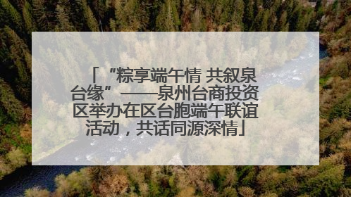 “粽享端午情 共叙泉台缘”——泉州台商投资区举办在区台胞端午联谊活动，共话同源深情