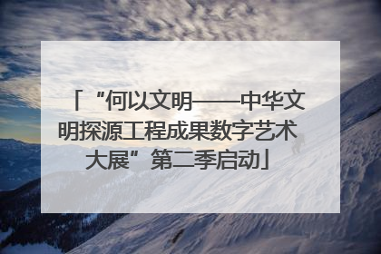 “何以文明——中华文明探源工程成果数字艺术大展”第二季启动