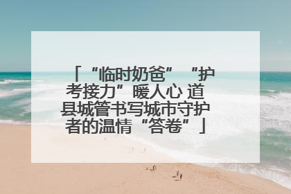 “临时奶爸”“护考接力”暖人心 道县城管书写城市守护者的温情“答卷”