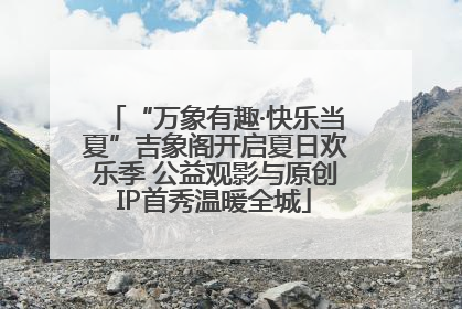 “万象有趣·快乐当夏”吉象阁开启夏日欢乐季 公益观影与原创IP首秀温暖全城