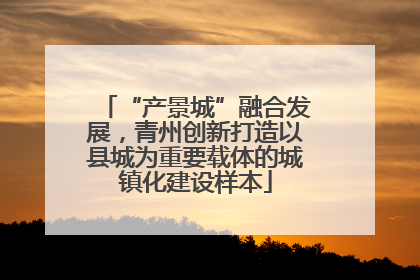 “产景城”融合发展，青州创新打造以县城为重要载体的城镇化建设样本