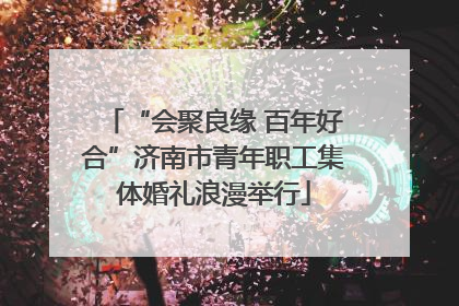 “会聚良缘 百年好合”济南市青年职工集体婚礼浪漫举行