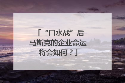 “口水战”后 马斯克的企业命运将会如何？