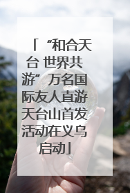 “和合天台 世界共游”万名国际友人直游天台山首发活动在义乌启动