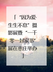 “因为爱·生生不息”摄影展暨“一千零一封家书”展在枣庄举办