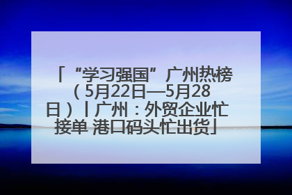 “学习强国”广州热榜（5月22日—5月28日）丨广州：外贸企业忙接单 港口码头忙出货
