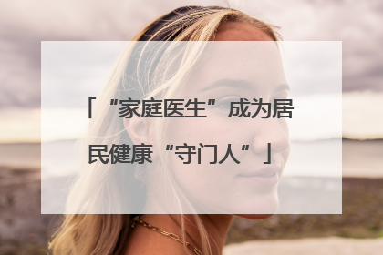 “家庭医生”成为居民健康“守门人”