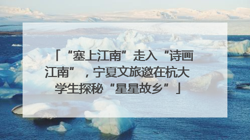 “塞上江南”走入“诗画江南”，宁夏文旅邀在杭大学生探秘“星星故乡”
