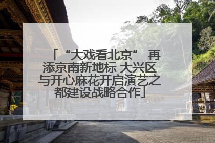 “大戏看北京” 再添京南新地标 大兴区与开心麻花开启演艺之都建设战略合作