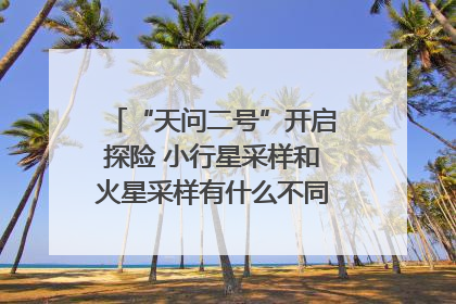 “天问二号”开启探险 小行星采样和火星采样有什么不同？｜科技观察