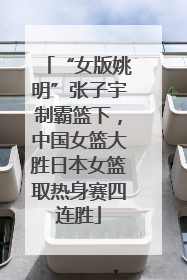 “女版姚明”张子宇制霸篮下，中国女篮大胜日本女篮取热身赛四连胜