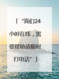 “我们24小时在线，需要帮助请随时打电话”