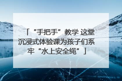 “手把手”教学 这堂沉浸式体验课为孩子们系牢“水上安全绳”