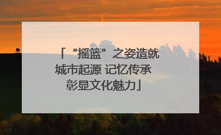 “摇篮”之姿造就城市起源 记忆传承彰显文化魅力