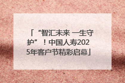 “智汇未来 一生守护”！中国人寿2025年客户节精彩启幕