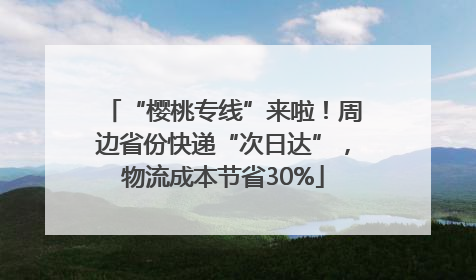 “樱桃专线”来啦！周边省份快递“次日达”，物流成本节省30%