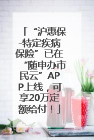 “沪惠保-特定疾病保险”已在“随申办市民云”APP上线，可享20万定额给付！