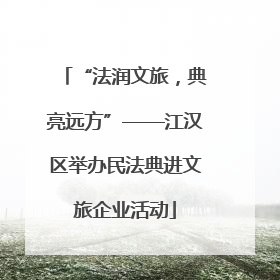 “法润文旅，典亮远方”——江汉区举办民法典进文旅企业活动