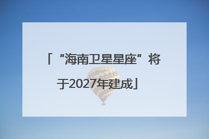 “海南卫星星座”将于2027年建成