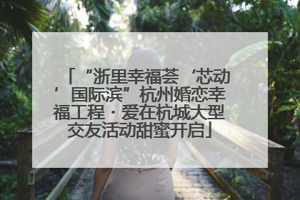 “浙里幸福荟‘芯动’国际滨”杭州婚恋幸福工程・爱在杭城大型交友活动甜蜜开启