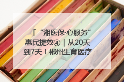 “湘医保·心服务”惠民提效④｜从20天到7天！郴州生育医疗费报销大提速