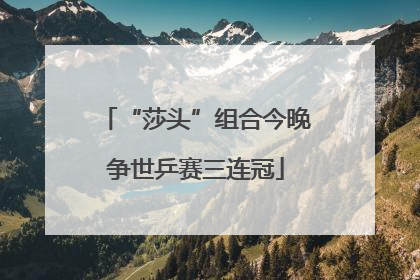 “莎头”组合今晚争世乒赛三连冠