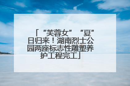 “芙蓉女”“夏”日归来！湖南烈士公园两座标志性雕塑养护工程完工