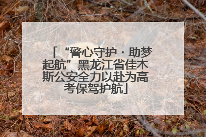 “警心守护・助梦起航”黑龙江省佳木斯公安全力以赴为高考保驾护航