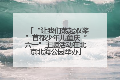 “让我们荡起双桨”首都少年儿童庆“六一”主题活动在北京北海公园举办