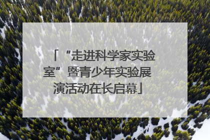 “走进科学家实验室”暨青少年实验展演活动在长启幕