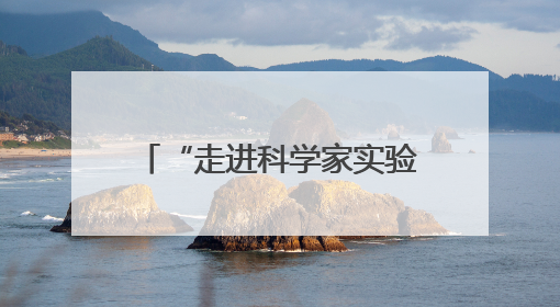 “走进科学家实验室”暨青少年实验展演活动在长沙启幕