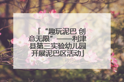 “趣玩泥巴 创意无限”——利津县第三实验幼儿园开展泥巴区活动