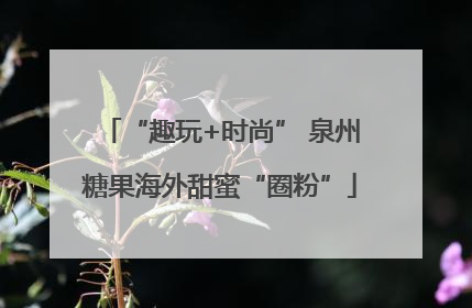“趣玩+时尚” 泉州糖果海外甜蜜“圈粉”