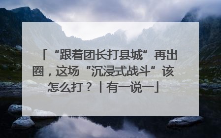“跟着团长打县城”再出圈，这场“沉浸式战斗”该怎么打？丨有一说一