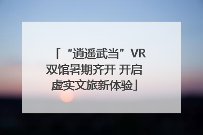“逍遥武当”VR双馆暑期齐开 开启虚实文旅新体验