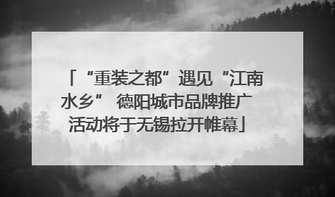 “重装之都”遇见“江南水乡” 德阳城市品牌推广活动将于无锡拉开帷幕