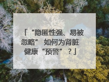 “隐匿性强、易被忽略” 如何为肾脏健康“预警”？