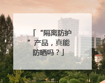 “隔离防护”产品，真能防晒吗？
