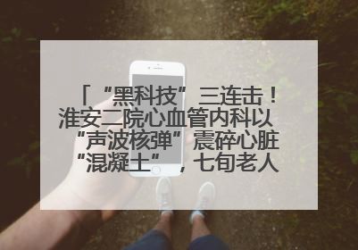 “黑科技”三连击！淮安二院心血管内科以“声波核弹”震碎心脏“混凝土”，七旬老人重获“心”生