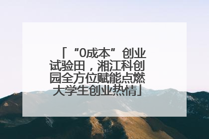“0成本”创业试验田，湘江科创园全方位赋能点燃大学生创业热情