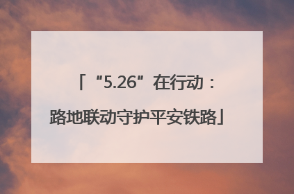 “5.26”在行动：路地联动守护平安铁路