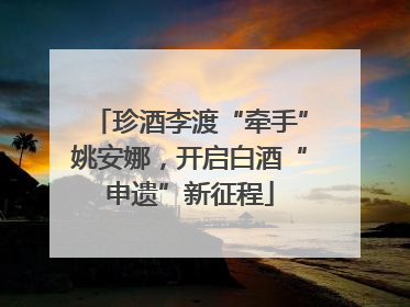 珍酒李渡“牵手”姚安娜，开启白酒“申遗”新征程